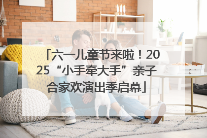 六一儿童节来啦！2025“小手牵大手”亲子合家欢演出季启幕